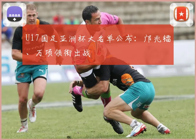 U17国足亚洲杯大名单公布:邝兆镭、万项领衔出战