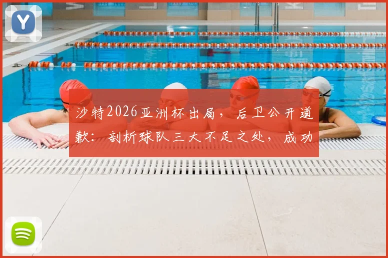沙特2026亚洲杯出局,后卫公开道歉:剖析球队三大不足之处,成功绝非一日之功