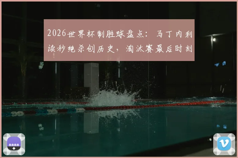 2026世界杯制胜球盘点：马丁内利读秒绝杀创历史，淘汰赛最后时刻进球有多难？