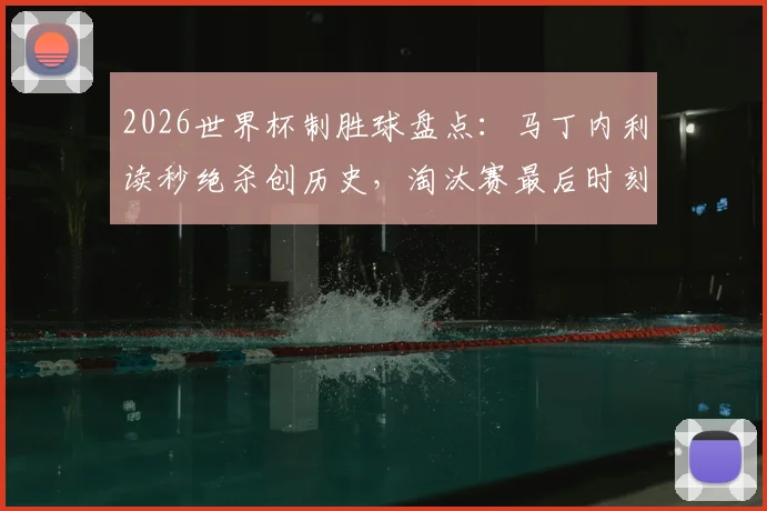 2026世界杯制胜球盘点：马丁内利读秒绝杀创历史，淘汰赛最后时刻进球有多难？
