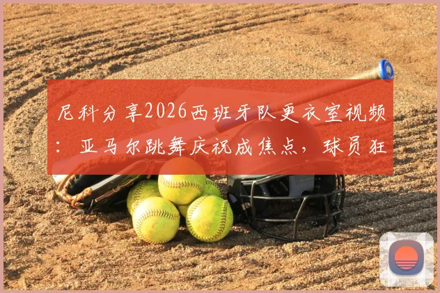 尼科分享2026西班牙队更衣室视频：亚马尔跳舞庆祝成焦点，球员狂欢瞬间全记录
