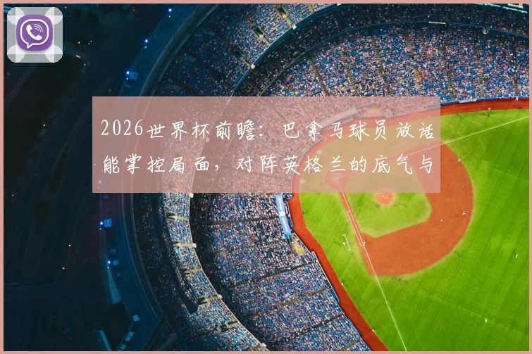 2026世界杯前瞻：巴拿马球员放话能掌控局面，对阵英格兰的底气与战术挑战解析