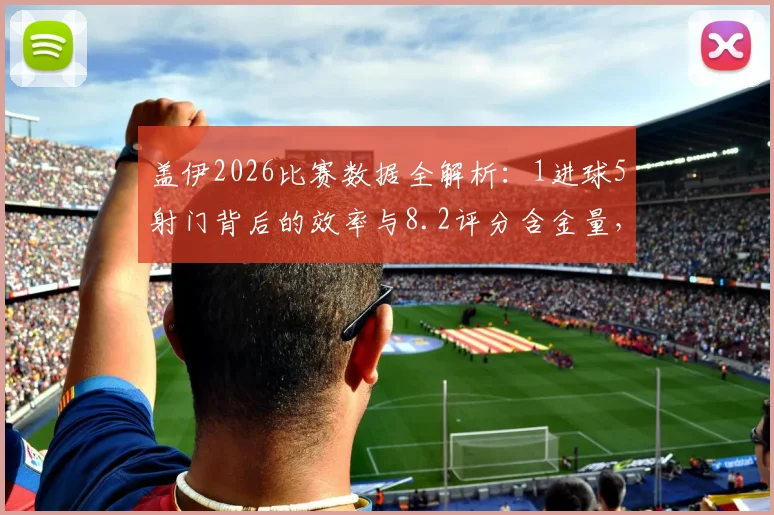 盖伊2026比赛数据全解析：1进球5射门背后的效率与8.2评分含金量，附过人成功关键点