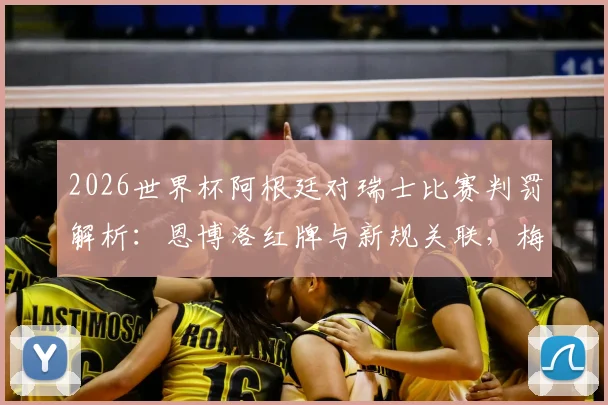 2026世界杯阿根廷对瑞士比赛判罚解析：恩博洛红牌与新规关联，梅西未受影响