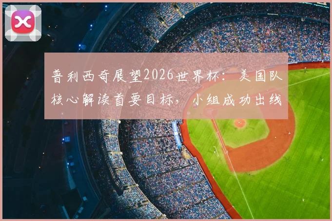 普利西奇展望2026世界杯：美国队核心解读首要目标，小组成功出线形势分析与战术预判