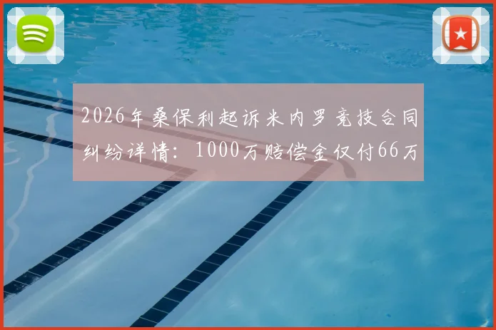 2026年桑保利起诉米内罗竞技合同纠纷详情：1000万赔偿金仅付66万，拖欠工资事件始末解析