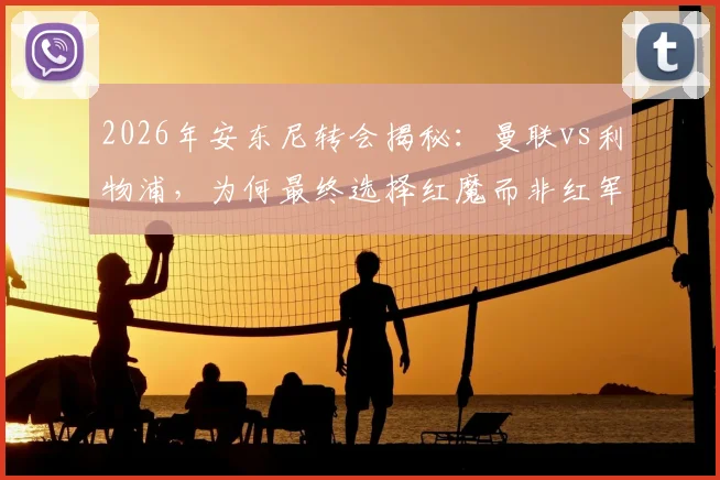 2026年安东尼转会揭秘:曼联vs利物浦,为何最终选择红魔而非红军?