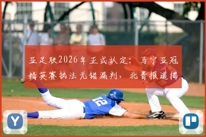 亚足联2026年正式认定：马宁亚冠精英赛执法无错漏判，北青报道揭示背后原因