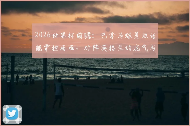 2026世界杯前瞻：巴拿马球员放话能掌控局面，对阵英格兰的底气与战术挑战解析