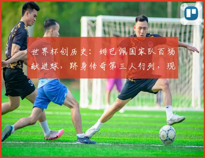 世界杯创历史：姆巴佩国家队百场献进球，跻身传奇第三人行列，现役球员谁能比肩？