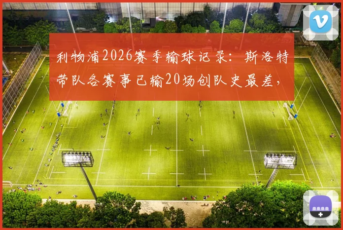 利物浦2026赛季输球记录：斯洛特带队各赛事已输20场创队史最差，战术困境与下课压力分析