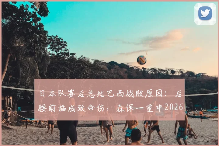 日本队赛后总结巴西战败原因：后腰前插成致命伤，森保一重申2026世界杯夺冠梦想