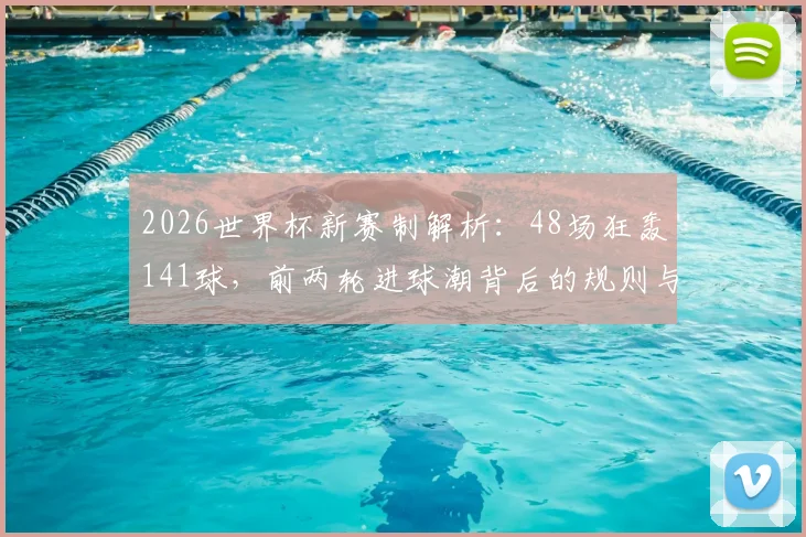2026世界杯新赛制解析：48场狂轰141球，前两轮进球潮背后的规则与数据解读