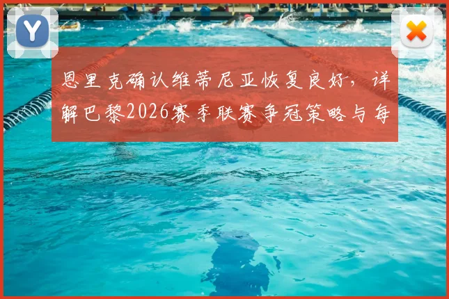 恩里克确认维蒂尼亚恢复良好,详解巴黎2026赛季联赛争冠策略与每场必赢的硬道理