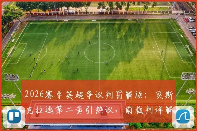 2026赛季英超争议判罚解读：莫斯克拉逃第二黄引热议，前裁判详解“笨拙”与“鲁莽”的本质区别