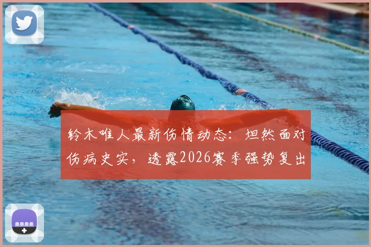 铃木唯人最新伤情动态：坦然面对伤病史实，透露2026赛季强势复出计划与调整方案