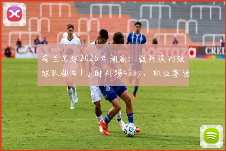荷兰足球2026年闹剧：裁判误判致球队驱车1小时补踢42秒，职业赛场罕见案例全解析