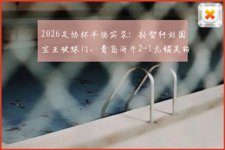 2026足协杯半场实录：孙智轩刘国宝互破球门，青岛海牛2-1无锡吴钩，海牛晋级形势分析与吴钩逆转可能性解读