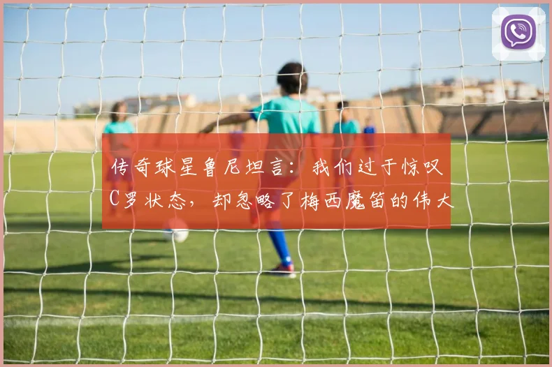 传奇球星鲁尼坦言：我们过于惊叹C罗状态，却忽略了梅西魔笛的伟大，2026年谁是真正赢家？