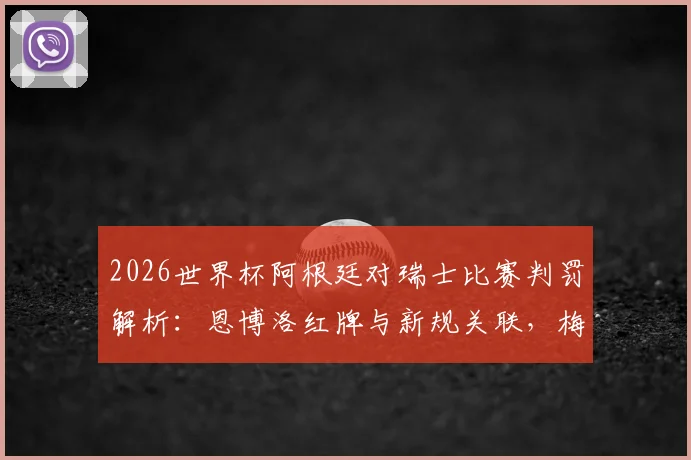 2026世界杯阿根廷对瑞士比赛判罚解析：恩博洛红牌与新规关联，梅西未受影响