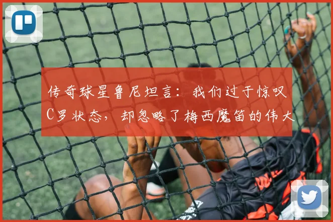 传奇球星鲁尼坦言：我们过于惊叹C罗状态，却忽略了梅西魔笛的伟大，2026年谁是真正赢家？