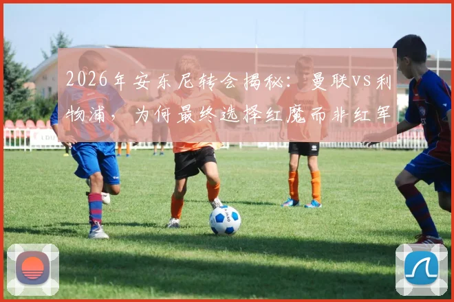 2026年安东尼转会揭秘：曼联vs利物浦，为何最终选择红魔而非红军？