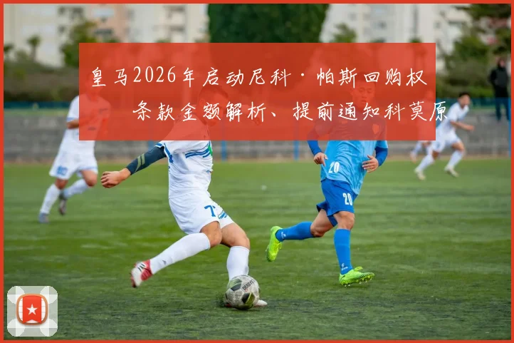 皇马2026年启动尼科·帕斯回购权：条款金额解析、提前通知科莫原因及对双方未来影响