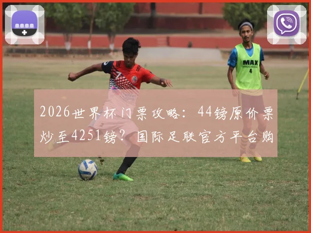 2026世界杯门票攻略：44镑原价票炒至4251镑？国际足联官方平台购票渠道与防黄牛指南