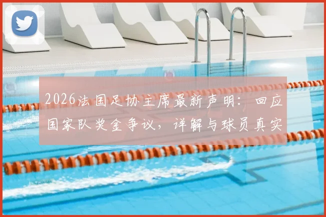 2026法国足协主席最新声明：回应国家队奖金争议，详解与球员真实关系