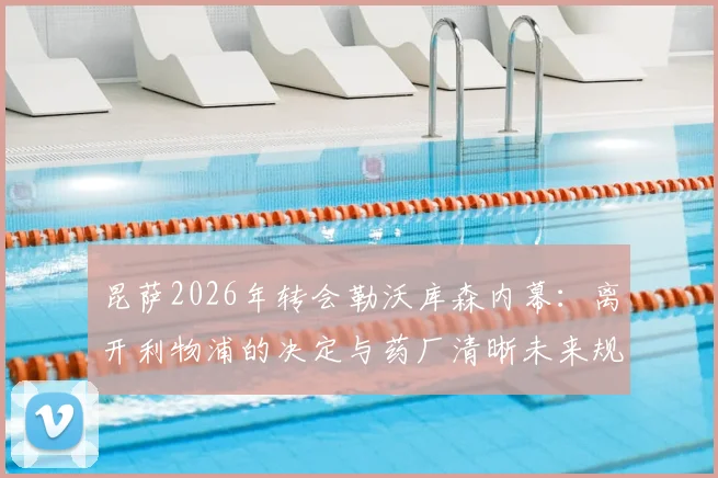 昆萨2026年转会勒沃库森内幕：离开利物浦的决定与药厂清晰未来规划解析